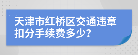 天津市红桥区交通违章扣分手续费多少？