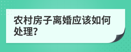 农村房子离婚应该如何处理？