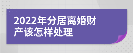2022年分居离婚财产该怎样处理