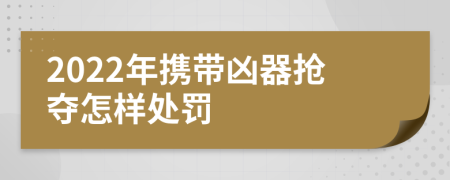 2022年携带凶器抢夺怎样处罚