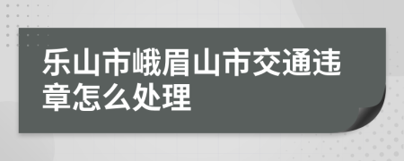 乐山市峨眉山市交通违章怎么处理