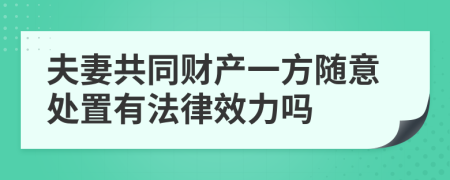 夫妻共同财产一方随意处置有法律效力吗
