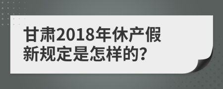 甘肃2018年休产假新规定是怎样的？