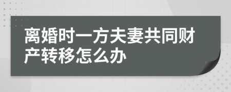 离婚时一方夫妻共同财产转移怎么办