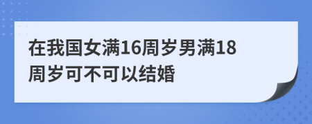 在我国女满16周岁男满18周岁可不可以结婚