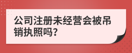 公司注册未经营会被吊销执照吗？