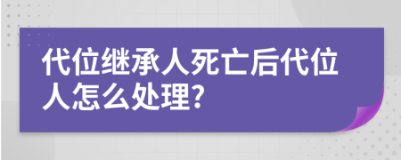 代位继承人死亡后代位人怎么处理?