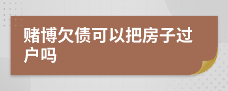 赌博欠债可以把房子过户吗