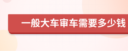 一般大车审车需要多少钱