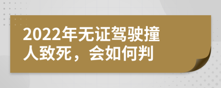 2022年无证驾驶撞人致死，会如何判