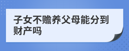 子女不赡养父母能分到财产吗