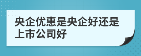 央企优惠是央企好还是上市公司好