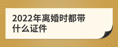 2022年离婚时都带什么证件