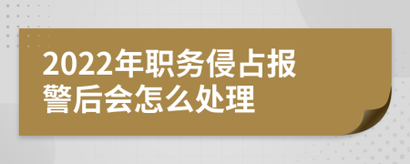 2022年职务侵占报警后会怎么处理