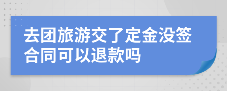 去团旅游交了定金没签合同可以退款吗