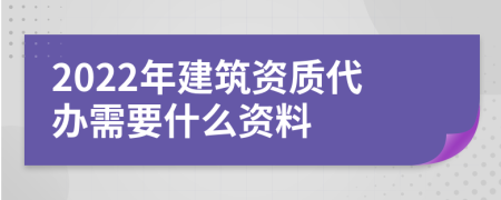 2022年建筑资质代办需要什么资料