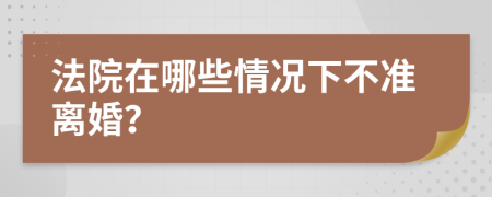 法院在哪些情况下不准离婚？