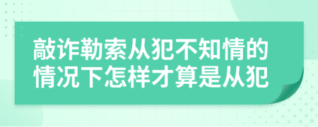 敲诈勒索从犯不知情的情况下怎样才算是从犯