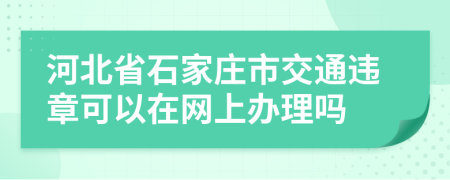 河北省石家庄市交通违章可以在网上办理吗