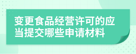 变更食品经营许可的应当提交哪些申请材料