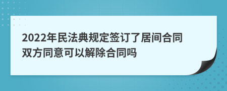 2022年民法典规定签订了居间合同双方同意可以解除合同吗