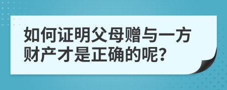 如何证明父母赠与一方财产才是正确的呢？