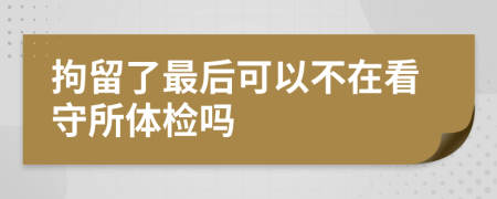 拘留了最后可以不在看守所体检吗