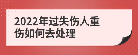 2022年过失伤人重伤如何去处理