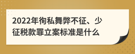 2022年徇私舞弊不征、少征税款罪立案标准是什么