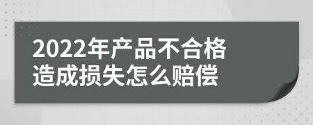 2022年产品不合格造成损失怎么赔偿