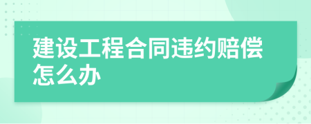 建设工程合同违约赔偿怎么办