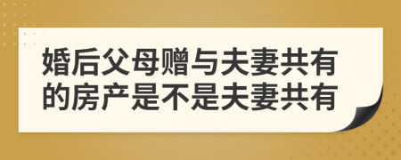 婚后父母赠与夫妻共有的房产是不是夫妻共有