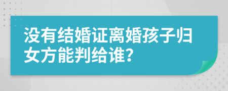 没有结婚证离婚孩子归女方能判给谁？