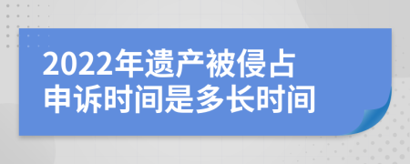 2022年遗产被侵占申诉时间是多长时间