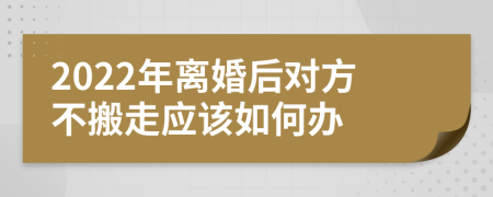 2022年离婚后对方不搬走应该如何办