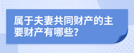 属于夫妻共同财产的主要财产有哪些？