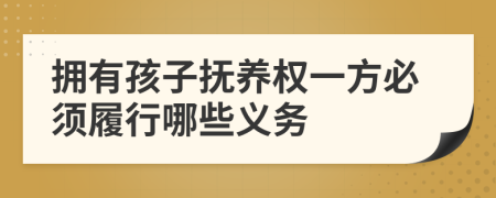 拥有孩子抚养权一方必须履行哪些义务