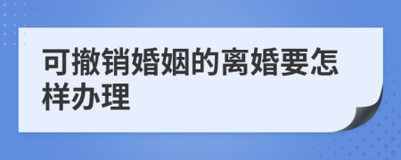 可撤销婚姻的离婚要怎样办理