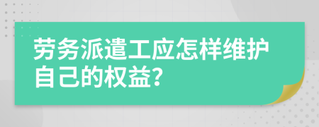 劳务派遣工应怎样维护自己的权益？