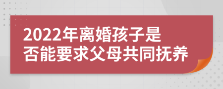 2022年离婚孩子是否能要求父母共同抚养