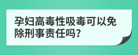 孕妇高毒性吸毒可以免除刑事责任吗？