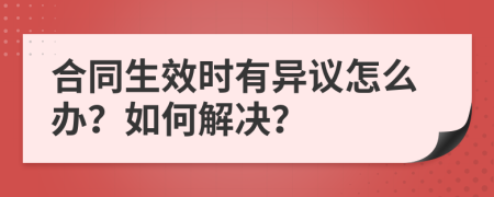 合同生效时有异议怎么办？如何解决？