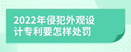 2022年侵犯外观设计专利要怎样处罚