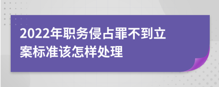 2022年职务侵占罪不到立案标准该怎样处理