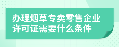 办理烟草专卖零售企业许可证需要什么条件