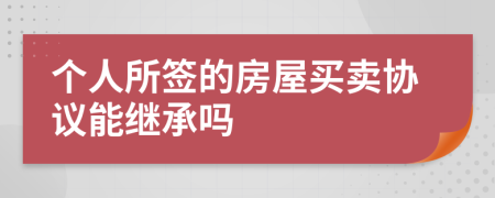 个人所签的房屋买卖协议能继承吗