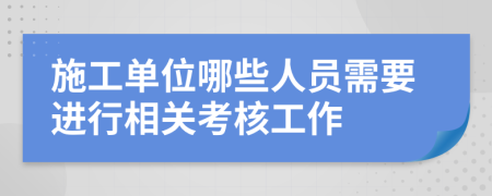 施工单位哪些人员需要进行相关考核工作