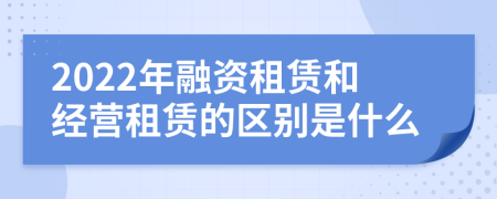 2022年融资租赁和经营租赁的区别是什么