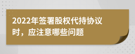 2022年签署股权代持协议时，应注意哪些问题