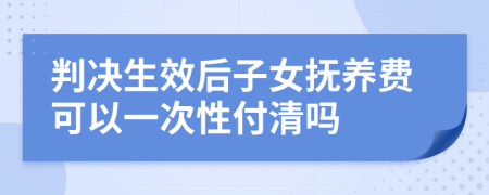 判决生效后子女抚养费可以一次性付清吗